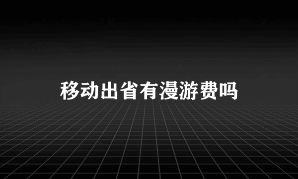 移动出省有漫游费吗