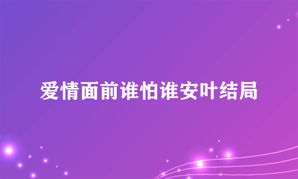 爱情面前谁怕谁安叶结局