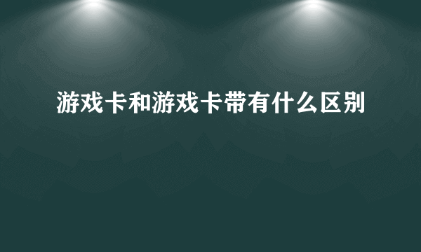 游戏卡和游戏卡带有什么区别