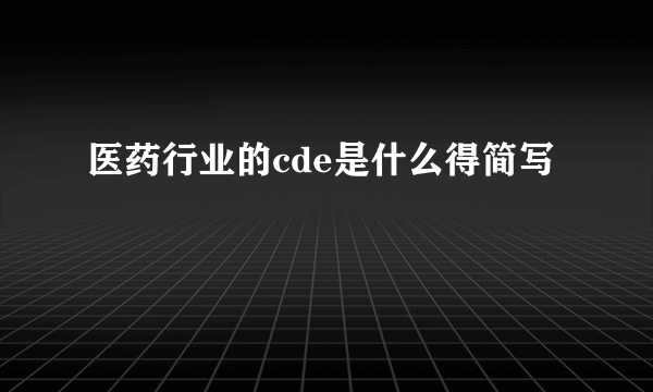 医药行业的cde是什么得简写