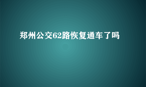 郑州公交62路恢复通车了吗