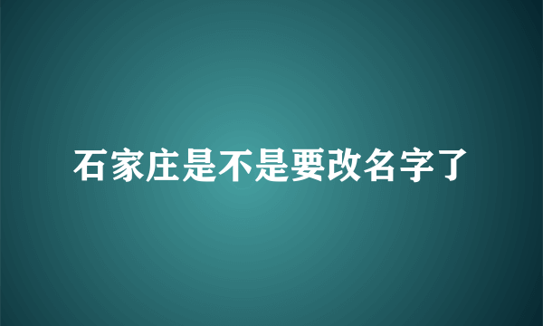 石家庄是不是要改名字了