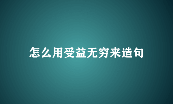 怎么用受益无穷来造句