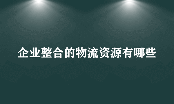 企业整合的物流资源有哪些