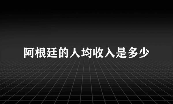 阿根廷的人均收入是多少