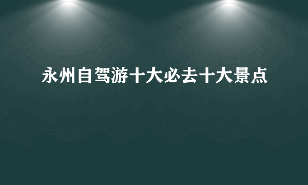 永州自驾游十大必去十大景点