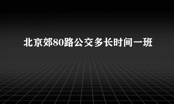 北京郊80路公交多长时间一班