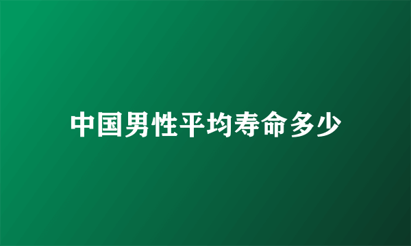 中国男性平均寿命多少