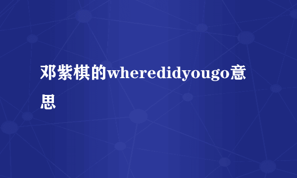 邓紫棋的wheredidyougo意思