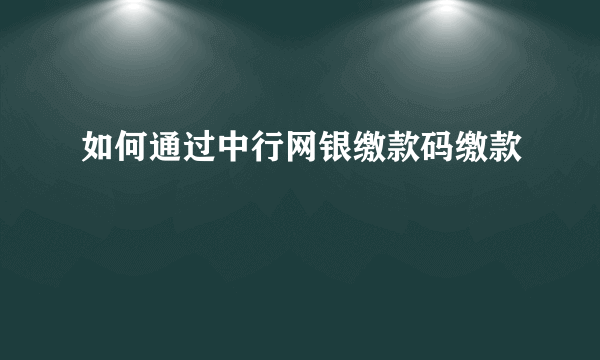 如何通过中行网银缴款码缴款