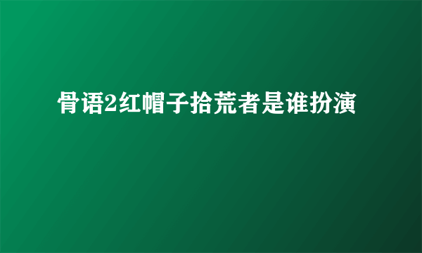 骨语2红帽子拾荒者是谁扮演