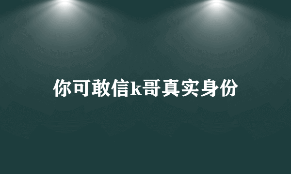 你可敢信k哥真实身份