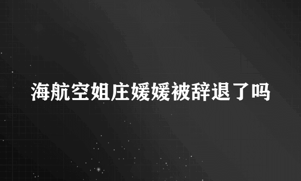 海航空姐庄媛媛被辞退了吗