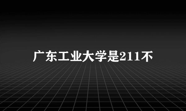 广东工业大学是211不