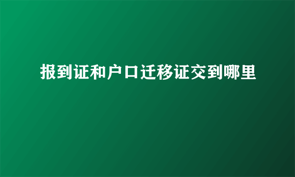 报到证和户口迁移证交到哪里