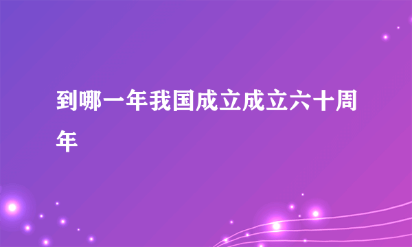 到哪一年我国成立成立六十周年