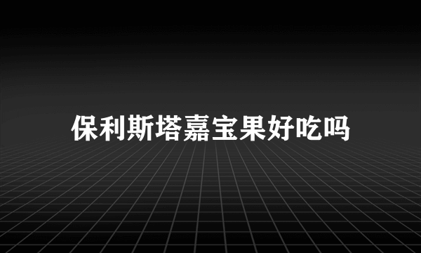 保利斯塔嘉宝果好吃吗