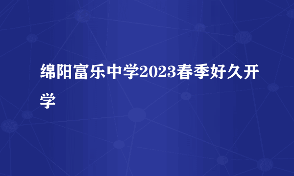 绵阳富乐中学2023春季好久开学