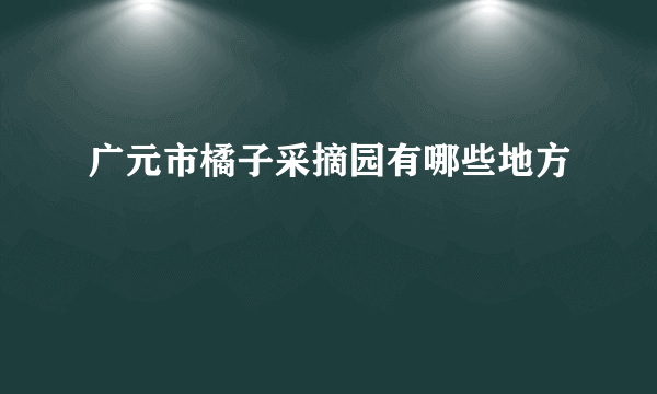 广元市橘子采摘园有哪些地方