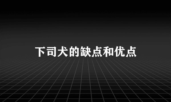 下司犬的缺点和优点