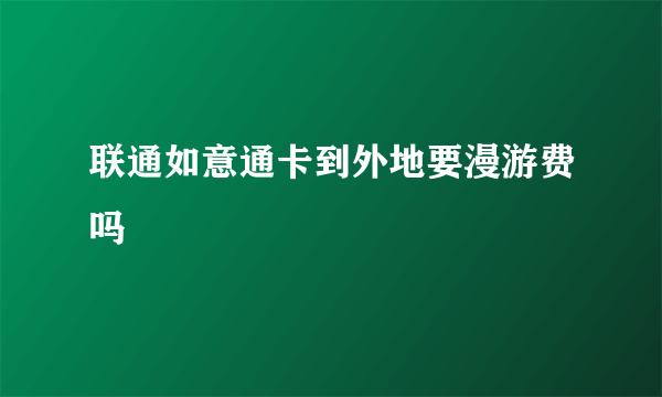 联通如意通卡到外地要漫游费吗