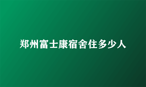 郑州富士康宿舍住多少人