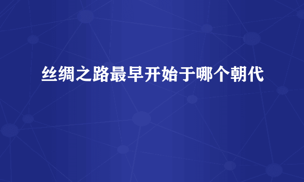 丝绸之路最早开始于哪个朝代