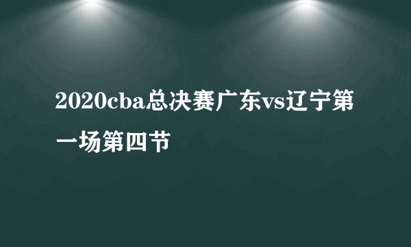 2020cba总决赛广东vs辽宁第一场第四节