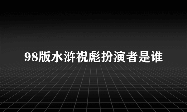 98版水浒祝彪扮演者是谁