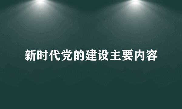 新时代党的建设主要内容