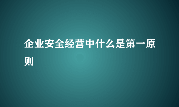 企业安全经营中什么是第一原则