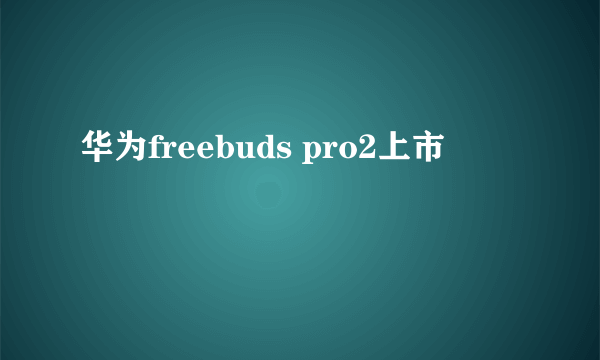 华为freebuds pro2上市