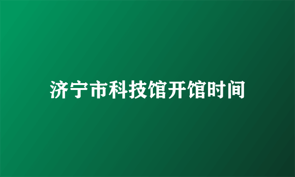 济宁市科技馆开馆时间