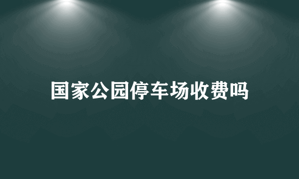 国家公园停车场收费吗