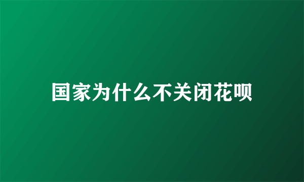 国家为什么不关闭花呗