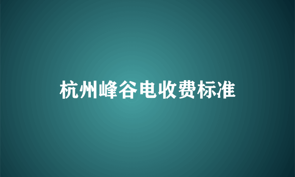 杭州峰谷电收费标准