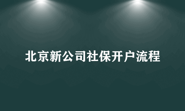 北京新公司社保开户流程