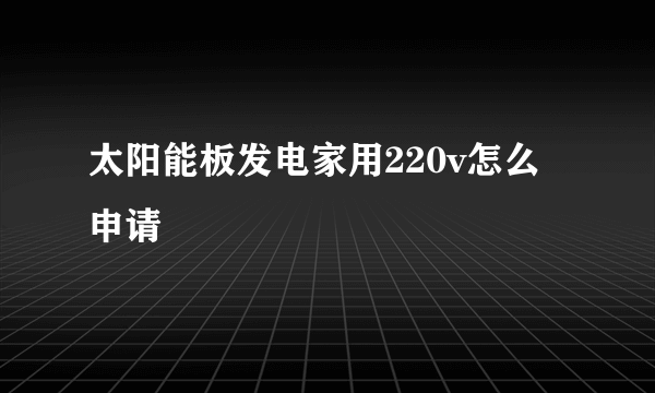 太阳能板发电家用220v怎么申请