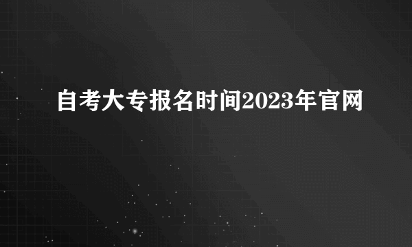 自考大专报名时间2023年官网