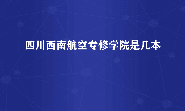 四川西南航空专修学院是几本