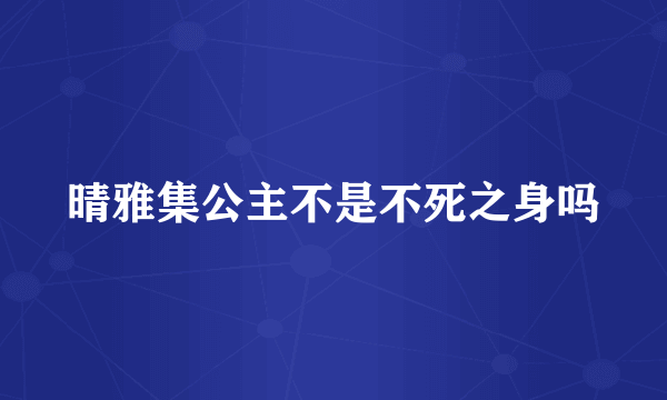 晴雅集公主不是不死之身吗