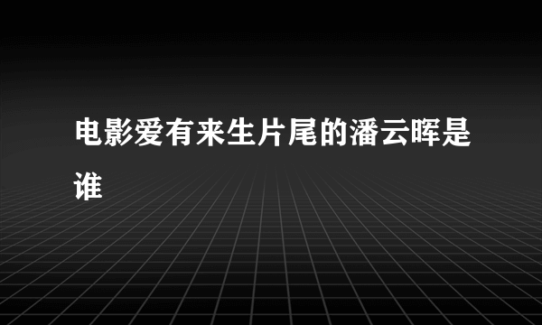 电影爱有来生片尾的潘云晖是谁