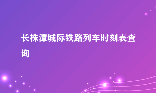 长株潭城际铁路列车时刻表查询