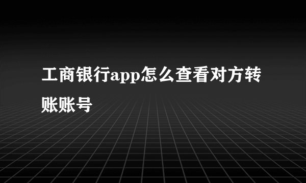 工商银行app怎么查看对方转账账号