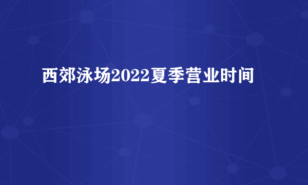 西郊泳场2022夏季营业时间