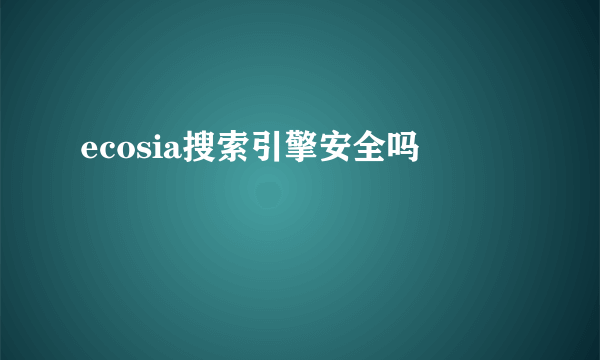 ecosia搜索引擎安全吗