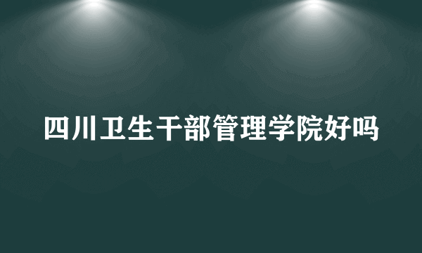 四川卫生干部管理学院好吗