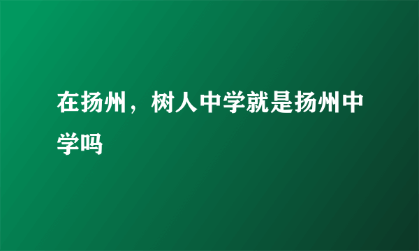 在扬州，树人中学就是扬州中学吗