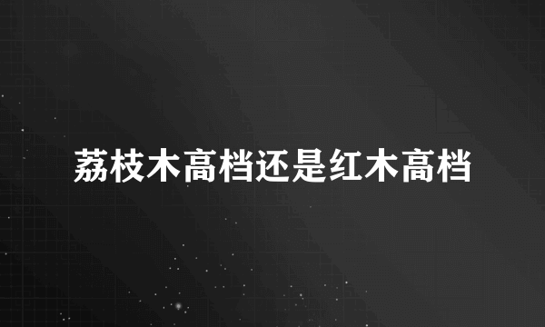 荔枝木高档还是红木高档