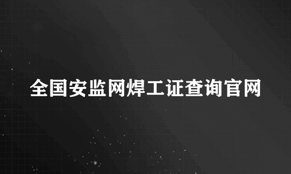 全国安监网焊工证查询官网